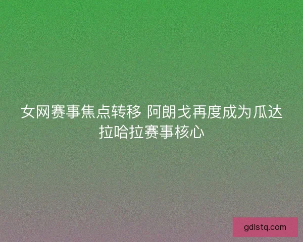 女网赛事焦点转移 阿朗戈再度成为瓜达拉哈拉赛事核心